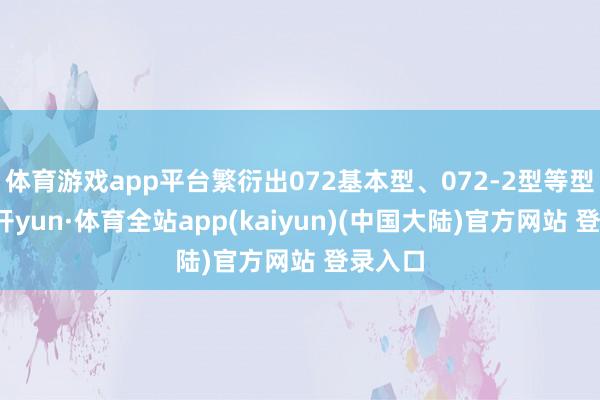 体育游戏app平台繁衍出072基本型、072-2型等型号-云开yun·体育全站app(kaiyun)(中国大陆)官方网站 登录入口