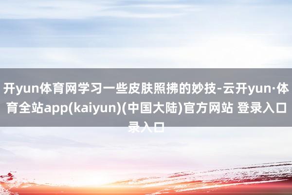 开yun体育网学习一些皮肤照拂的妙技-云开yun·体育全站app(kaiyun)(中国大陆)官方网站 登录入口