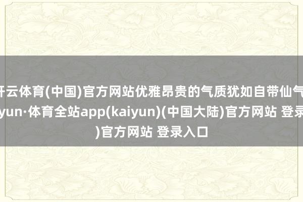 开云体育(中国)官方网站优雅昂贵的气质犹如自带仙气-云开yun·体育全站app(kaiyun)(中国大陆)官方网站 登录入口