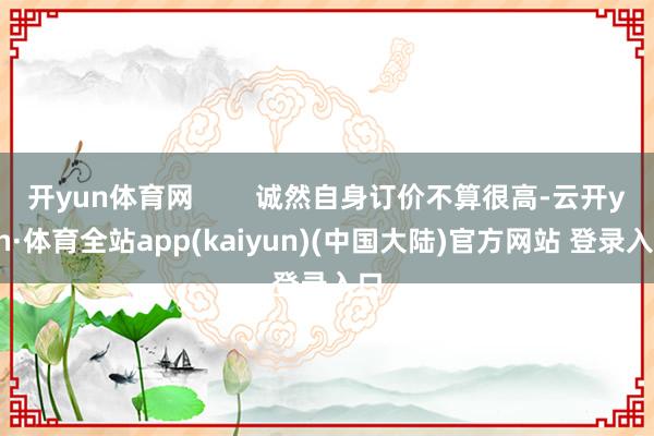 开yun体育网        诚然自身订价不算很高-云开yun·体育全站app(kaiyun)(中国大陆)官方网站 登录入口