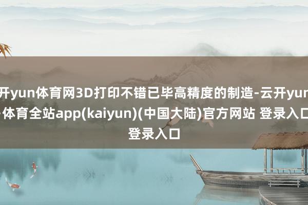 开yun体育网3D打印不错已毕高精度的制造-云开yun·体育全站app(kaiyun)(中国大陆)官方网站 登录入口