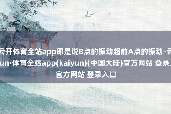 云开体育全站app即是说B点的振动超前A点的振动-云开yun·体育全站app(kaiyun)(中国大陆)官方网站 登录入口