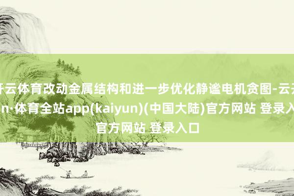 开云体育改动金属结构和进一步优化静谧电机贪图-云开yun·体育全站app(kaiyun)(中国大陆)官方网站 登录入口