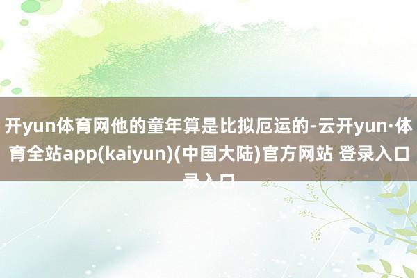 开yun体育网他的童年算是比拟厄运的-云开yun·体育全站app(kaiyun)(中国大陆)官方网站 登录入口