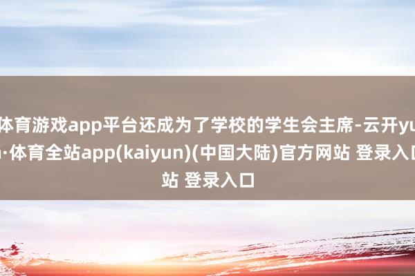 体育游戏app平台还成为了学校的学生会主席-云开yun·体育全站app(kaiyun)(中国大陆)官方网站 登录入口