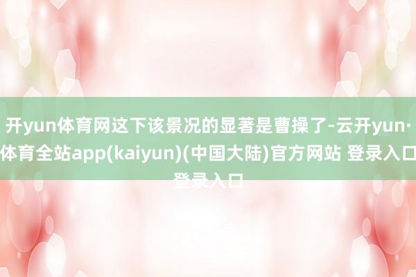 开yun体育网这下该景况的显著是曹操了-云开yun·体育全站app(kaiyun)(中国大陆)官方网站 登录入口