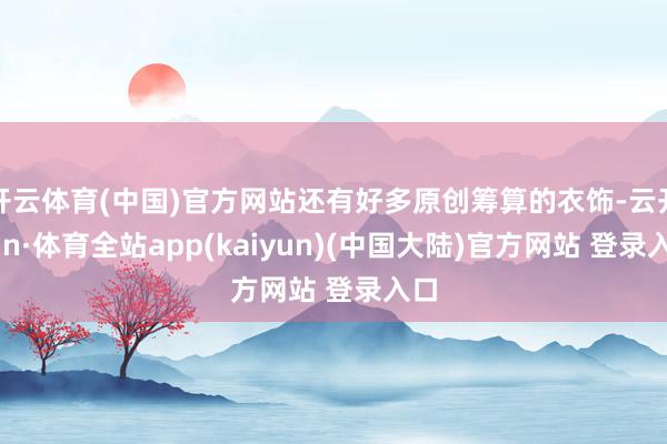 开云体育(中国)官方网站还有好多原创筹算的衣饰-云开yun·体育全站app(kaiyun)(中国大陆)官方网站 登录入口