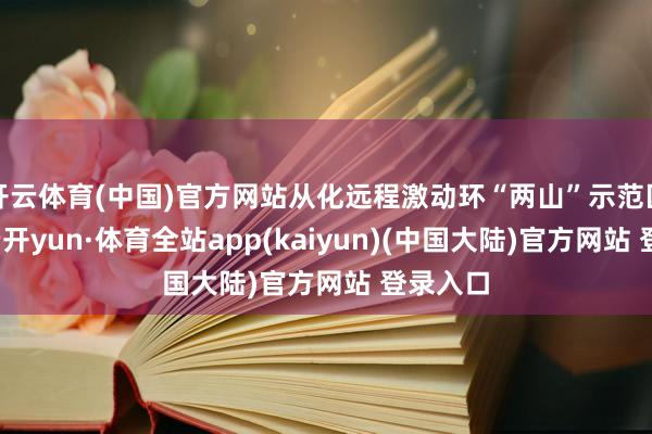 开云体育(中国)官方网站从化远程激动环“两山”示范区建设-云开yun·体育全站app(kaiyun)(中国大陆)官方网站 登录入口