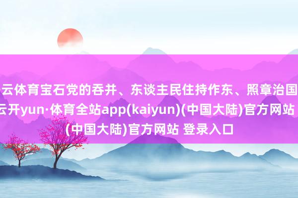 开云体育宝石党的吞并、东谈主民住持作东、照章治国有机妥洽-云开yun·体育全站app(kaiyun)(中国大陆)官方网站 登录入口