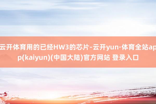 云开体育用的已经HW3的芯片-云开yun·体育全站app(kaiyun)(中国大陆)官方网站 登录入口