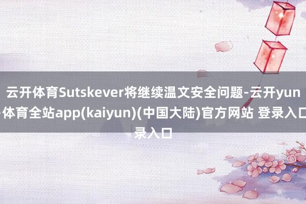 云开体育Sutskever将继续温文安全问题-云开yun·体育全站app(kaiyun)(中国大陆)官方网站 登录入口