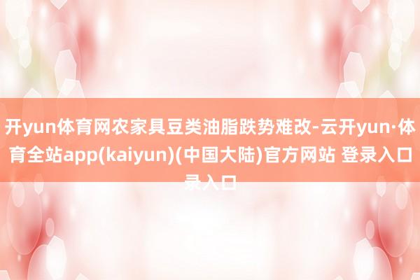 开yun体育网农家具豆类油脂跌势难改-云开yun·体育全站app(kaiyun)(中国大陆)官方网站 登录入口