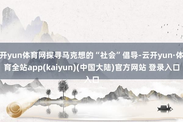 开yun体育网探寻马克想的“社会”倡导-云开yun·体育全站app(kaiyun)(中国大陆)官方网站 登录入口