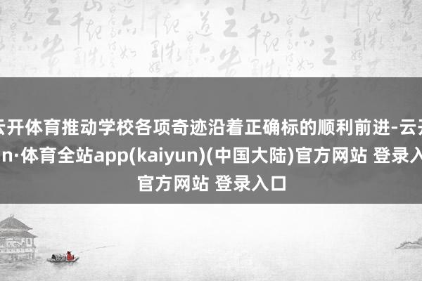 云开体育推动学校各项奇迹沿着正确标的顺利前进-云开yun·体育全站app(kaiyun)(中国大陆)官方网站 登录入口