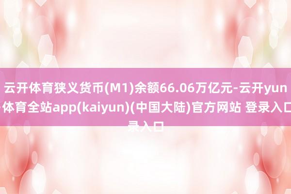 云开体育狭义货币(M1)余额66.06万亿元-云开yun·体育全站app(kaiyun)(中国大陆)官方网站 登录入口