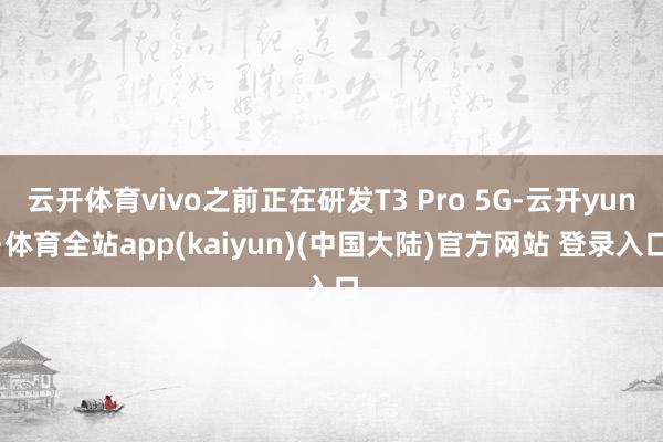 云开体育vivo之前正在研发T3 Pro 5G-云开yun·体育全站app(kaiyun)(中国大陆)官方网站 登录入口