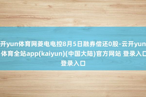 开yun体育网菱电电控8月5日融券偿还0股-云开yun·体育全站app(kaiyun)(中国大陆)官方网站 登录入口