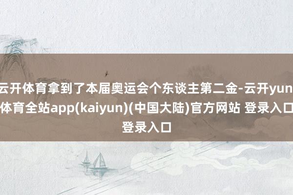 云开体育拿到了本届奥运会个东谈主第二金-云开yun·体育全站app(kaiyun)(中国大陆)官方网站 登录入口