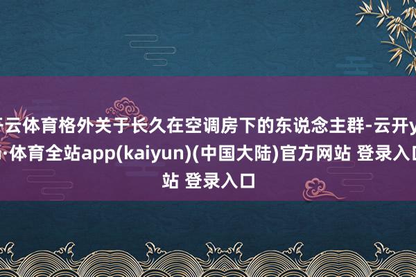 开云体育格外关于长久在空调房下的东说念主群-云开yun·体育全站app(kaiyun)(中国大陆)官方网站 登录入口