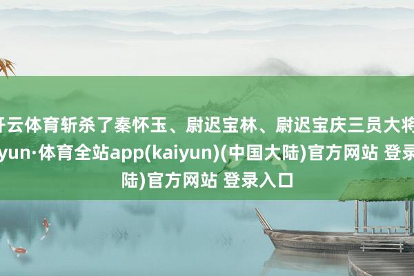 开云体育斩杀了秦怀玉、尉迟宝林、尉迟宝庆三员大将-云开yun·体育全站app(kaiyun)(中国大陆)官方网站 登录入口