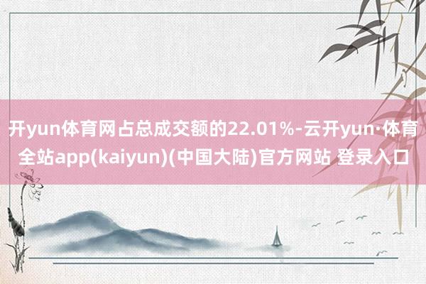 开yun体育网占总成交额的22.01%-云开yun·体育全站app(kaiyun)(中国大陆)官方网站 登录入口