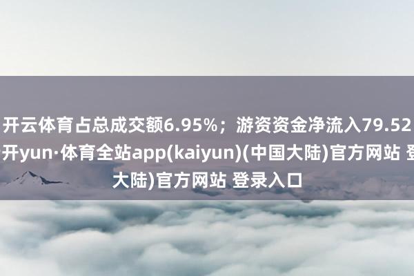 开云体育占总成交额6.95%；游资资金净流入79.52万元-云开yun·体育全站app(kaiyun)(中国大陆)官方网站 登录入口