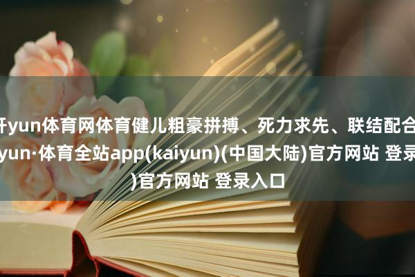 开yun体育网体育健儿粗豪拼搏、死力求先、联结配合-云开yun·体育全站app(kaiyun)(中国大陆)官方网站 登录入口