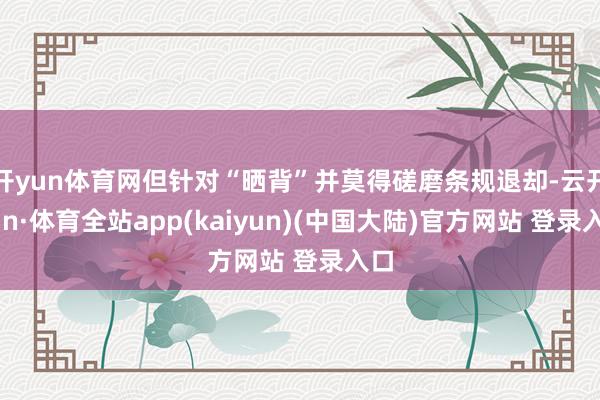 开yun体育网但针对“晒背”并莫得磋磨条规退却-云开yun·体育全站app(kaiyun)(中国大陆)官方网站 登录入口