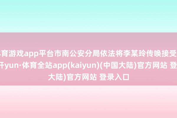 体育游戏app平台市南公安分局依法将李某玲传唤接受调查-云开yun·体育全站app(kaiyun)(中国大陆)官方网站 登录入口