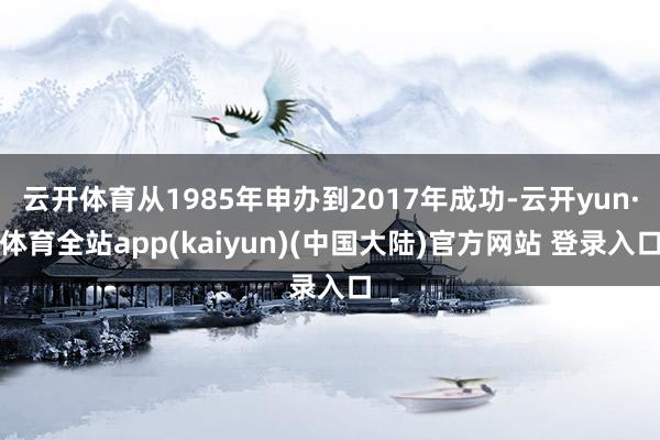 云开体育从1985年申办到2017年成功-云开yun·体育全站app(kaiyun)(中国大陆)官方网站 登录入口