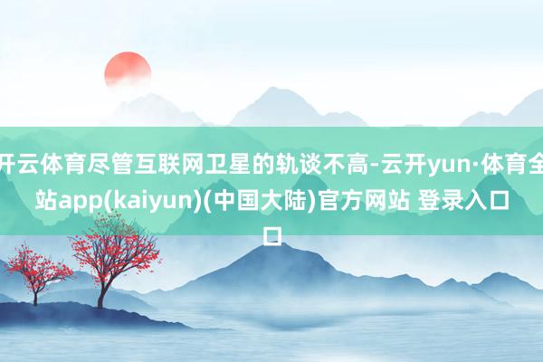 开云体育尽管互联网卫星的轨谈不高-云开yun·体育全站app(kaiyun)(中国大陆)官方网站 登录入口