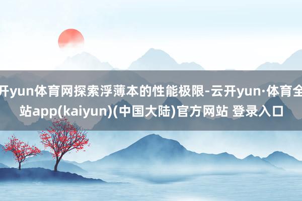 开yun体育网探索浮薄本的性能极限-云开yun·体育全站app(kaiyun)(中国大陆)官方网站 登录入口