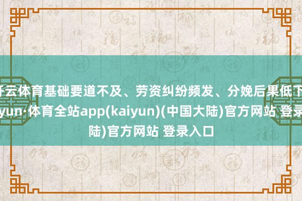 开云体育基础要道不及、劳资纠纷频发、分娩后果低下-云开yun·体育全站app(kaiyun)(中国大陆)官方网站 登录入口