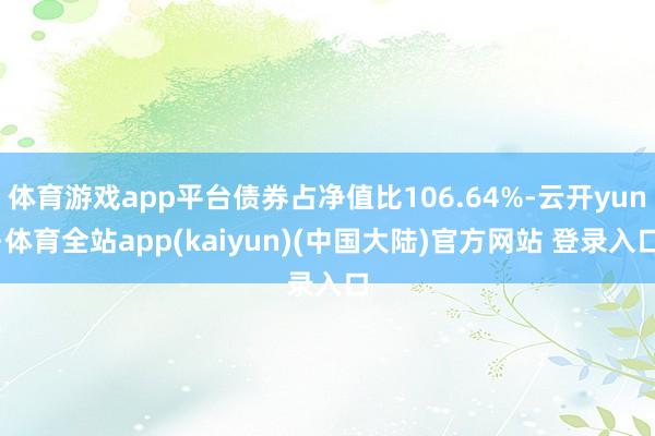 体育游戏app平台债券占净值比106.64%-云开yun·体育全站app(kaiyun)(中国大陆)官方网站 登录入口