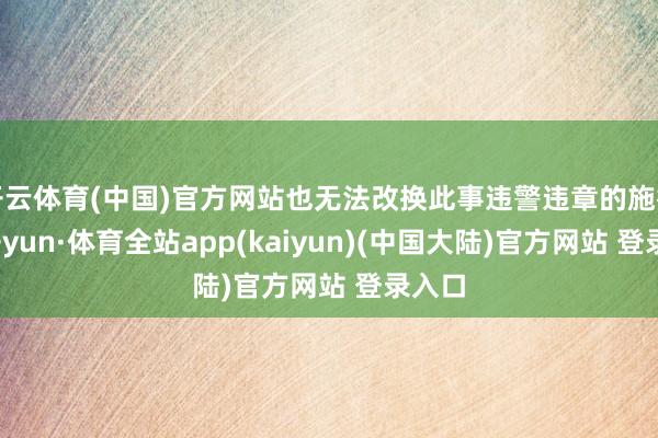 开云体育(中国)官方网站也无法改换此事违警违章的施行-云开yun·体育全站app(kaiyun)(中国大陆)官方网站 登录入口