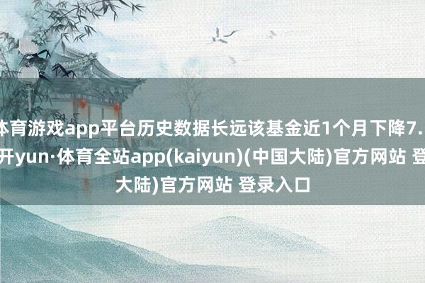 体育游戏app平台历史数据长远该基金近1个月下降7.55%-云开yun·体育全站app(kaiyun)(中国大陆)官方网站 登录入口