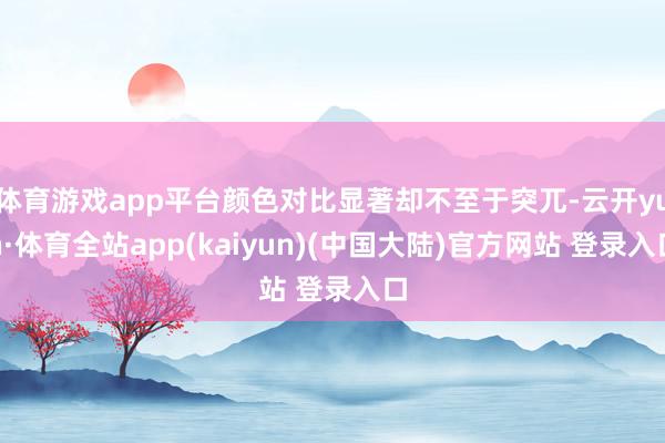 体育游戏app平台颜色对比显著却不至于突兀-云开yun·体育全站app(kaiyun)(中国大陆)官方网站 登录入口