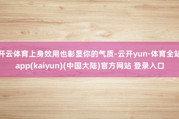 开云体育上身效用也彰显你的气质-云开yun·体育全站app(kaiyun)(中国大陆)官方网站 登录入口