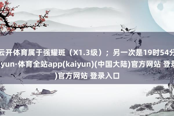 云开体育属于强耀斑（X1.3级）；另一次是19时54分-云开yun·体育全站app(kaiyun)(中国大陆)官方网站 登录入口