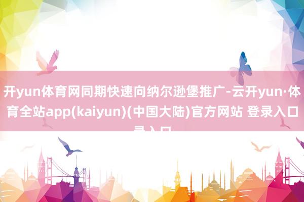 开yun体育网同期快速向纳尔逊堡推广-云开yun·体育全站app(kaiyun)(中国大陆)官方网站 登录入口