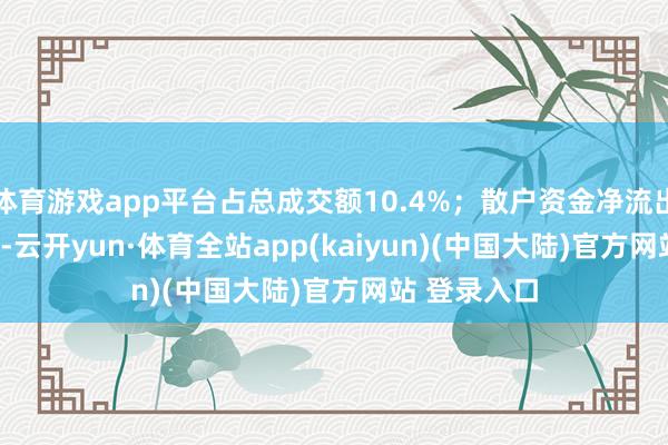 体育游戏app平台占总成交额10.4%；散户资金净流出58.09万元-云开yun·体育全站app(kaiyun)(中国大陆)官方网站 登录入口