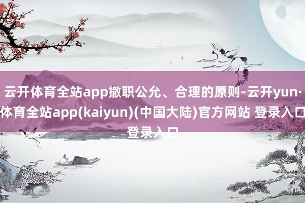 云开体育全站app撤职公允、合理的原则-云开yun·体育全站app(kaiyun)(中国大陆)官方网站 登录入口