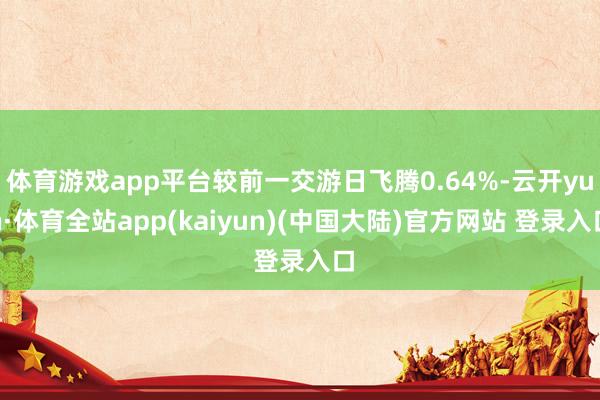 体育游戏app平台较前一交游日飞腾0.64%-云开yun·体育全站app(kaiyun)(中国大陆)官方网站 登录入口