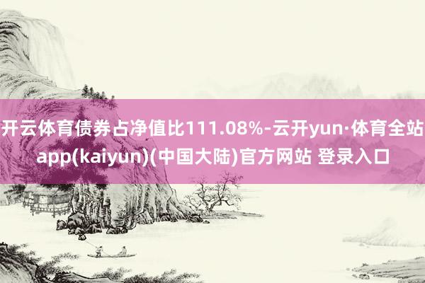 开云体育债券占净值比111.08%-云开yun·体育全站app(kaiyun)(中国大陆)官方网站 登录入口