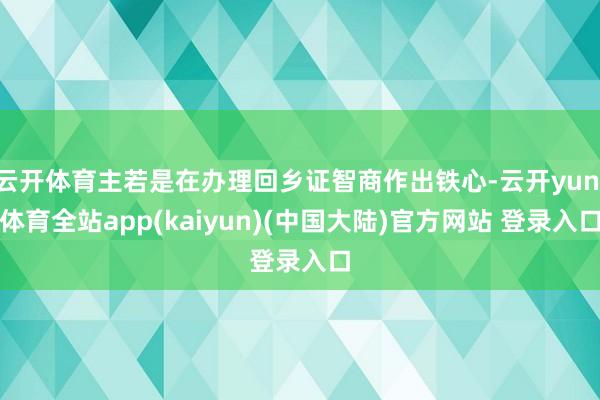 云开体育主若是在办理回乡证智商作出铁心-云开yun·体育全站app(kaiyun)(中国大陆)官方网站 登录入口