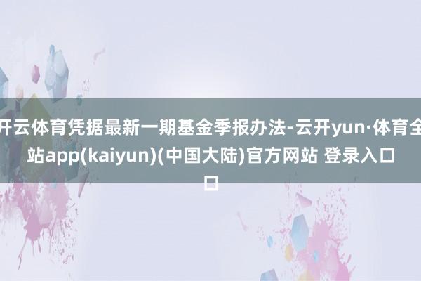 开云体育凭据最新一期基金季报办法-云开yun·体育全站app(kaiyun)(中国大陆)官方网站 登录入口