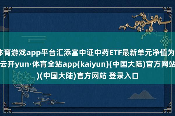 体育游戏app平台汇添富中证中药ETF最新单元净值为0.9502元-云开yun·体育全站app(kaiyun)(中国大陆)官方网站 登录入口