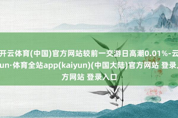 开云体育(中国)官方网站较前一交游日高潮0.01%-云开yun·体育全站app(kaiyun)(中国大陆)官方网站 登录入口