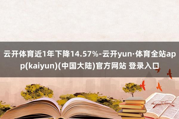 云开体育近1年下降14.57%-云开yun·体育全站app(kaiyun)(中国大陆)官方网站 登录入口