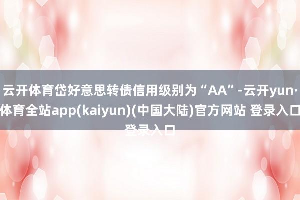 云开体育岱好意思转债信用级别为“AA”-云开yun·体育全站app(kaiyun)(中国大陆)官方网站 登录入口